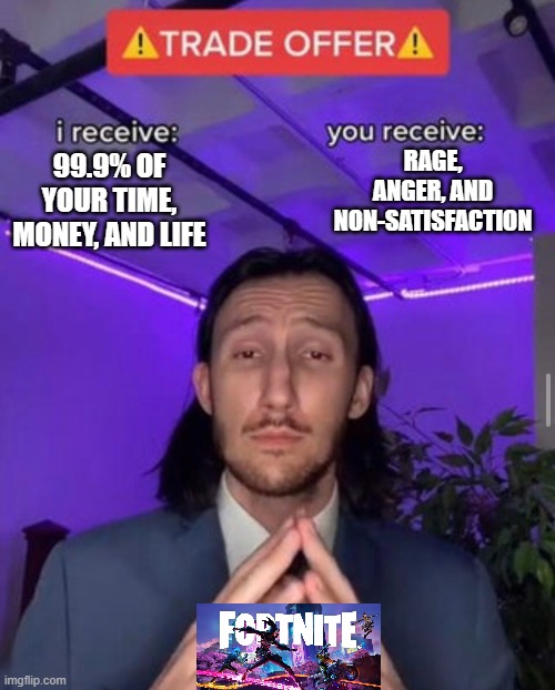 So true | RAGE, ANGER, AND NON-SATISFACTION; 99.9% OF YOUR TIME, MONEY, AND LIFE | image tagged in i receive you receive | made w/ Imgflip meme maker