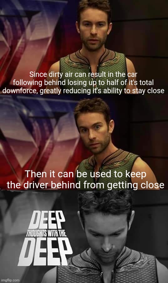 Deep Thoughts with the Deep | Since dirty air can result in the car following behind losing up to half of it's total downforce, greatly reducing it's ability to stay close; Then it can be used to keep the driver behind from getting close | image tagged in deep thoughts with the deep,formula 1,open-wheel racing | made w/ Imgflip meme maker