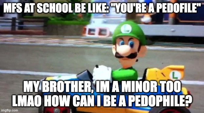 Luigi Death Stare | MFS AT SCHOOL BE LIKE: "YOU'RE A PEDOFILE"; MY BROTHER, IM A MINOR TOO LMAO HOW CAN I BE A PEDOPHILE? | image tagged in luigi death stare | made w/ Imgflip meme maker