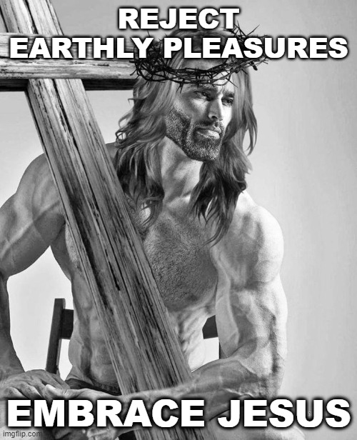 Jesus is King | REJECT EARTHLY PLEASURES; EMBRACE JESUS | image tagged in jesus,jesus christ,giga chad | made w/ Imgflip meme maker