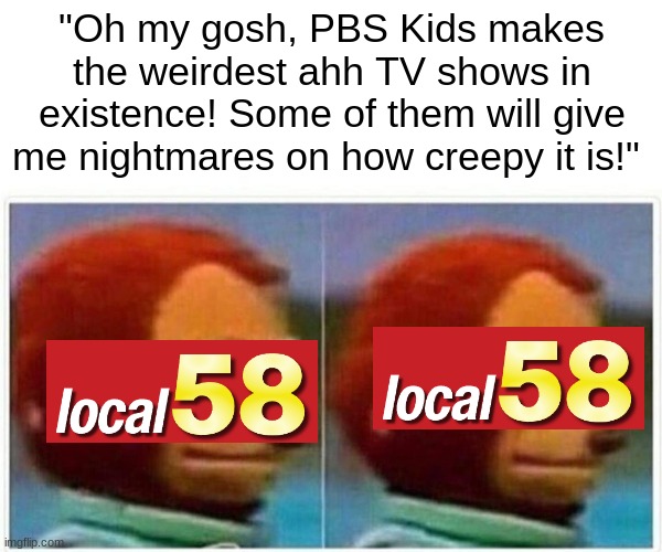 watch the videos here: https://www.youtube.com/@LOCAL58TV | "Oh my gosh, PBS Kids makes the weirdest ahh TV shows in existence! Some of them will give me nightmares on how creepy it is!" | image tagged in memes,monkey puppet,creepypasta,horror,pbs kids,random tag i decided to put | made w/ Imgflip meme maker