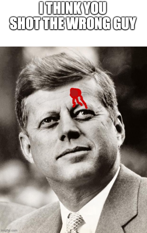 John F Kennedy | I THINK YOU SHOT THE WRONG GUY | image tagged in john f kennedy | made w/ Imgflip meme maker