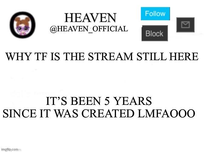 O | WHY TF IS THE STREAM STILL HERE; IT’S BEEN 5 YEARS SINCE IT WAS CREATED LMFAOOO | image tagged in heaven s template | made w/ Imgflip meme maker