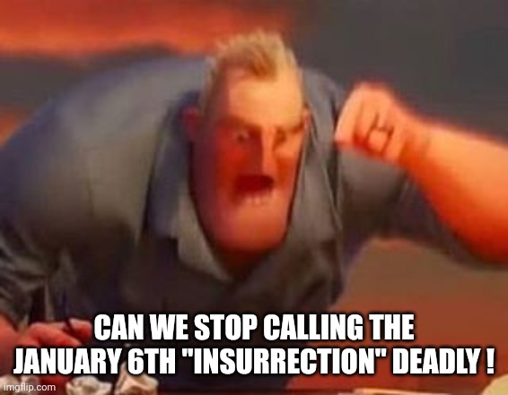 Mr incredible mad | CAN WE STOP CALLING THE JANUARY 6TH "INSURRECTION" DEADLY ! | image tagged in mr incredible mad | made w/ Imgflip meme maker