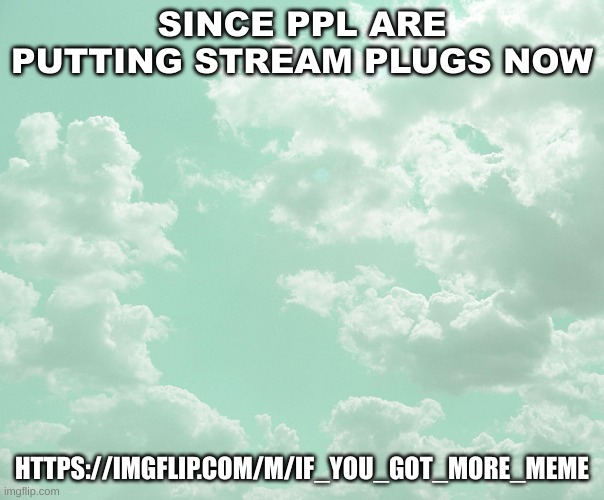 ehheheheehhehehhehhhehheheeeheheehhhheheehehehheheeheheheheheeheheheeehehehheheheeh | SINCE PPL ARE PUTTING STREAM PLUGS NOW; HTTPS://IMGFLIP.COM/M/IF_YOU_GOT_MORE_MEME | image tagged in announcement v3 | made w/ Imgflip meme maker