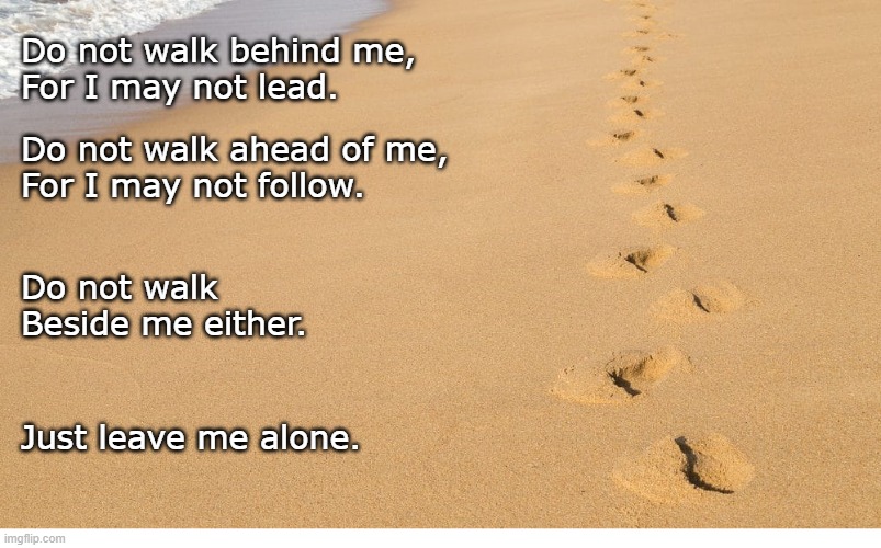 Leave Me Alone | Do not walk behind me,
For I may not lead. Do not walk ahead of me,
For I may not follow. Do not walk
Beside me either. Just leave me alone. | image tagged in footprints,sand | made w/ Imgflip meme maker