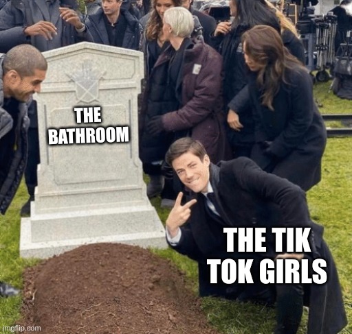Grant Gustin over grave | THE BATHROOM; THE TIK TOK GIRLS | image tagged in grant gustin over grave | made w/ Imgflip meme maker
