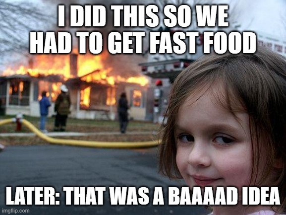 I DID THIS SO WE HAD TO GET FAST FOOD LATER: THAT WAS A BAAAAD IDEA | image tagged in memes,disaster girl | made w/ Imgflip meme maker