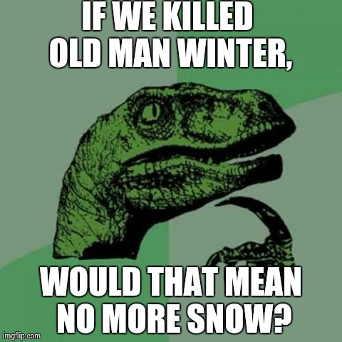 Philosoraptor Meme | IF WE KILLED OLD MAN WINTER, WOULD THAT MEAN NO MORE SNOW? | image tagged in memes,philosoraptor | made w/ Imgflip meme maker