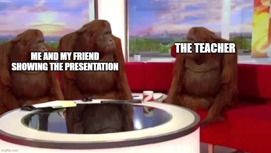 where context | ME AND MY FRIEND SHOWING THE PRESENTATION; THE TEACHER | image tagged in where monkey | made w/ Imgflip meme maker