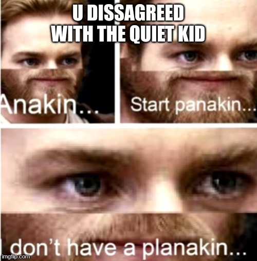 Anakin Start Panakin | U DISSAGREED WITH THE QUIET KID | image tagged in anakin start panakin | made w/ Imgflip meme maker