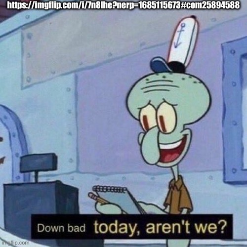 Down bad today aren't we? | https://imgflip.com/i/7n8lhe?nerp=1685115673#com25894588 | image tagged in down bad today aren't we | made w/ Imgflip meme maker