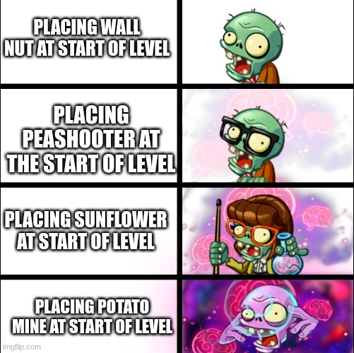 seriously though who places wall nut at the start | PLACING WALL NUT AT START OF LEVEL; PLACING PEASHOOTER AT THE START OF LEVEL; PLACING SUNFLOWER AT START OF LEVEL; PLACING POTATO MINE AT START OF LEVEL | image tagged in pvz heroes levels of smort | made w/ Imgflip meme maker