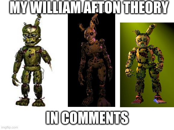 Blank White Template | MY WILLIAM AFTON THEORY; IN COMMENTS | image tagged in blank white template | made w/ Imgflip meme maker