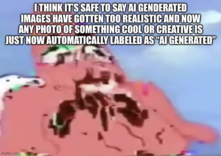 Reality is slipping from our grasp. | I THINK IT’S SAFE TO SAY AI GENDERATED IMAGES HAVE GOTTEN TOO REALISTIC AND NOW ANY PHOTO OF SOMETHING COOL OR CREATIVE IS JUST NOW AUTOMATICALLY LABELED AS “AI GENERATED” | image tagged in glitch patrick | made w/ Imgflip meme maker