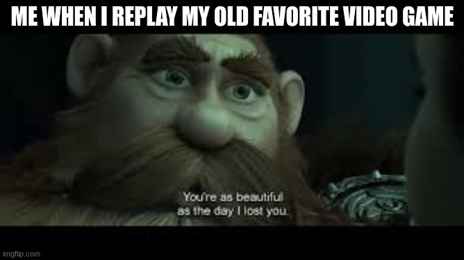 You're as beautiful as the day i lost you | ME WHEN I REPLAY MY OLD FAVORITE VIDEO GAME | image tagged in you're as beautiful as the day i lost you | made w/ Imgflip meme maker