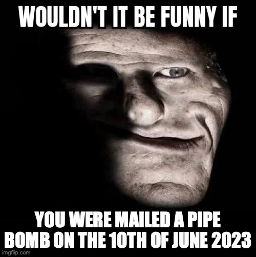 Wouldn't it be funny if x | YOU WERE MAILED A PIPE BOMB ON THE 10TH OF JUNE 2023 | image tagged in wouldn't it be funny if x | made w/ Imgflip meme maker