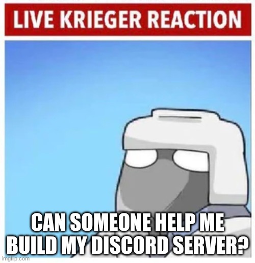 Live Krieger Reaction | CAN SOMEONE HELP ME BUILD MY DISCORD SERVER? | image tagged in live krieger reaction | made w/ Imgflip meme maker