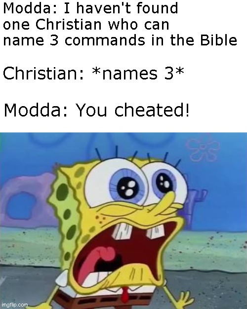 The struggle is real man https://imgflip.com/i/7mkvh8?nerp=1685116442#com25889214 | Modda: I haven't found one Christian who can name 3 commands in the Bible; Christian: *names 3*; Modda: You cheated! | image tagged in spongebob crying/screaming | made w/ Imgflip meme maker