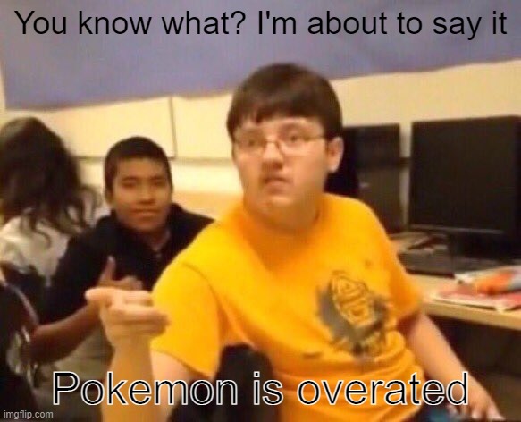 I'm just gonna say it | You know what? I'm about to say it; Pokemon is overated | image tagged in i'm just gonna say it | made w/ Imgflip meme maker
