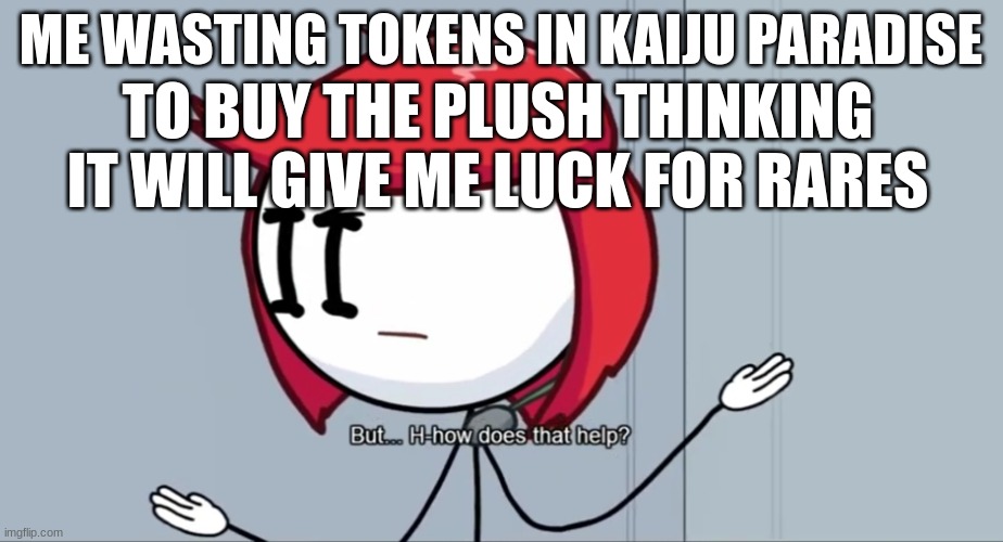 But... H-how does that help? | ME WASTING TOKENS IN KAIJU PARADISE; TO BUY THE PLUSH THINKING IT WILL GIVE ME LUCK FOR RARES | image tagged in but h-how does that help | made w/ Imgflip meme maker