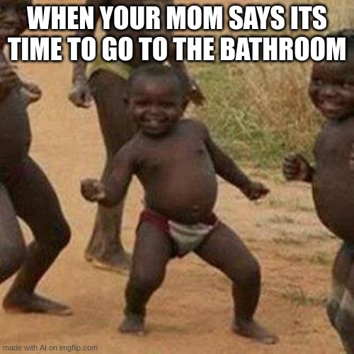 Ok? | WHEN YOUR MOM SAYS ITS TIME TO GO TO THE BATHROOM | image tagged in memes,third world success kid | made w/ Imgflip meme maker