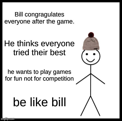 Be Like Bill | Bill congragulates everyone after the game. He thinks everyone tried their best; he wants to play games for fun not for competition; be like bill | image tagged in memes,be like bill | made w/ Imgflip meme maker