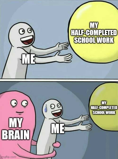 School memes | MY HALF-COMPLETED SCHOOL WORK; ME; MY HALF-COMPLETED SCHOOL WORK; MY BRAIN; ME | image tagged in memes,running away balloon,school,my brain | made w/ Imgflip meme maker
