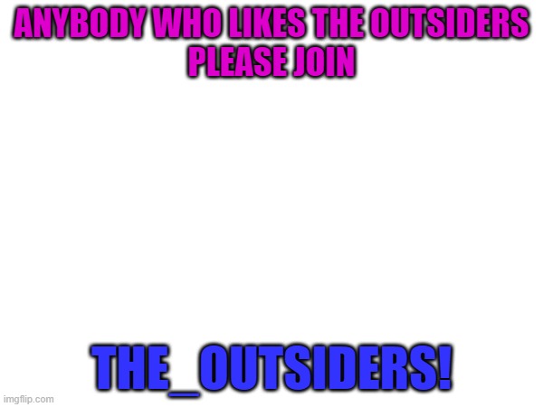 :D | ANYBODY WHO LIKES THE OUTSIDERS
PLEASE JOIN; THE_OUTSIDERS! | made w/ Imgflip meme maker