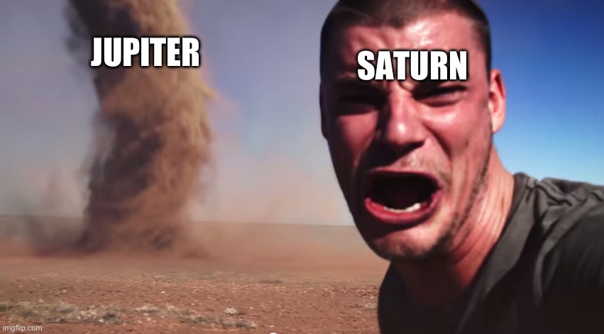 Here it comes | JUPITER SATURN | image tagged in here it comes | made w/ Imgflip meme maker