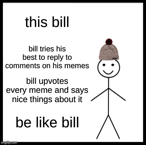 Be Like Bill | this bill; bill tries his best to reply to comments on his memes; bill upvotes every meme and says nice things about it; be like bill | image tagged in memes,be like bill | made w/ Imgflip meme maker