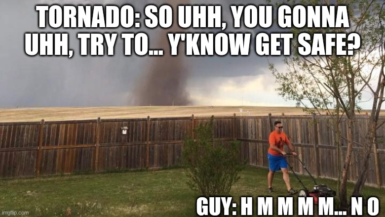 Tornado Lawn Mower | TORNADO: SO UHH, YOU GONNA UHH, TRY TO... Y'KNOW GET SAFE? GUY: H M M M M... N O | image tagged in tornado lawn mower | made w/ Imgflip meme maker