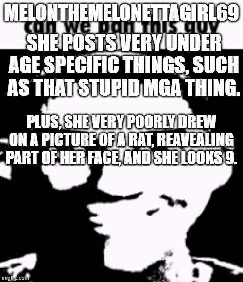 Can we ban this guy | MELONTHEMELONETTAGIRL69; SHE POSTS VERY UNDER AGE SPECIFIC THINGS, SUCH AS THAT STUPID MGA THING. PLUS, SHE VERY POORLY DREW ON A PICTURE OF A RAT, REAVEALING PART OF HER FACE, AND SHE LOOKS 9. | image tagged in can we ban this guy | made w/ Imgflip meme maker