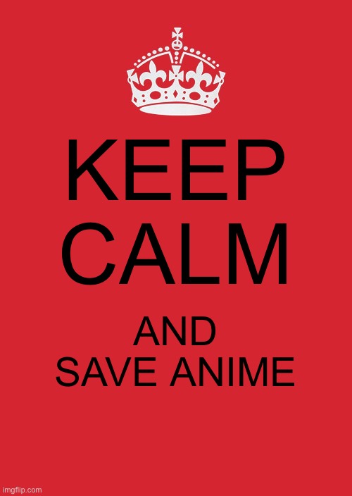 Keep calm and save anime | KEEP CALM; AND SAVE ANIME | image tagged in memes,keep calm and carry on red | made w/ Imgflip meme maker