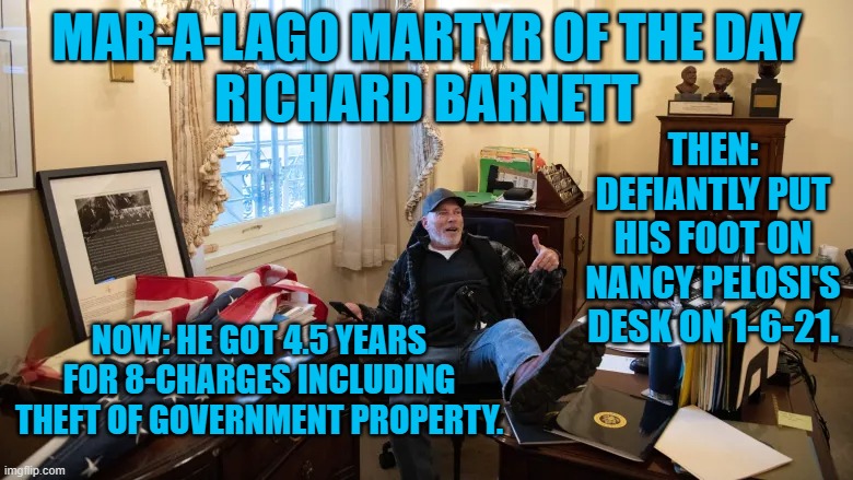 Who's smiling now?  Not him. | MAR-A-LAGO MARTYR OF THE DAY
RICHARD BARNETT; THEN: DEFIANTLY PUT HIS FOOT ON NANCY PELOSI'S DESK ON 1-6-21. NOW: HE GOT 4.5 YEARS FOR 8-CHARGES INCLUDING THEFT OF GOVERNMENT PROPERTY. | image tagged in politics | made w/ Imgflip meme maker