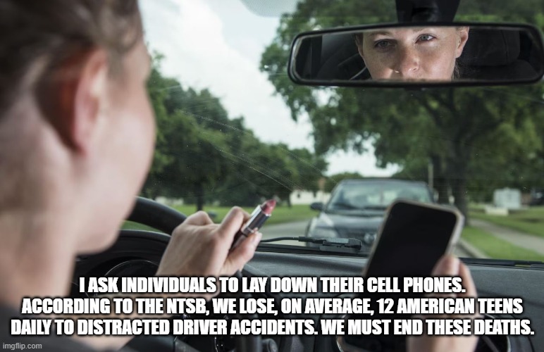 Cell phones kill more teens a day than guns. | I ASK INDIVIDUALS TO LAY DOWN THEIR CELL PHONES. ACCORDING TO THE NTSB, WE LOSE, ON AVERAGE, 12 AMERICAN TEENS DAILY TO DISTRACTED DRIVER ACCIDENTS. WE MUST END THESE DEATHS. | image tagged in cell phone,cell phones,gun violence,gun control | made w/ Imgflip meme maker