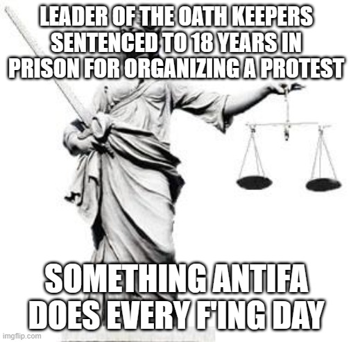 Lady Justice | LEADER OF THE OATH KEEPERS SENTENCED TO 18 YEARS IN PRISON FOR ORGANIZING A PROTEST; SOMETHING ANTIFA DOES EVERY F'ING DAY | image tagged in lady justice | made w/ Imgflip meme maker