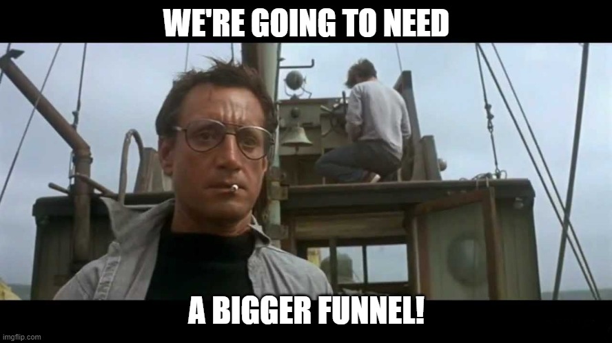 Bigger funnel | WE'RE GOING TO NEED; A BIGGER FUNNEL! | image tagged in jaws bigger boat,sales | made w/ Imgflip meme maker