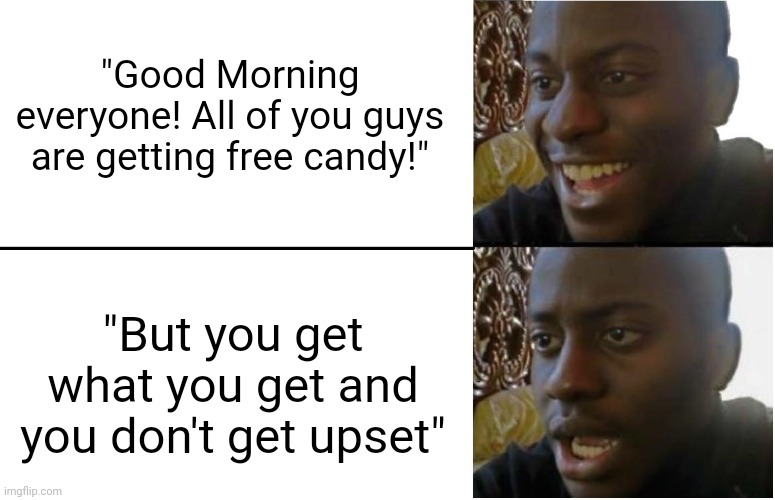 it's unfair | "Good Morning everyone! All of you guys are getting free candy!"; "But you get what you get and you don't get upset" | image tagged in disappointed black guy,funny memes,memes,school,fun | made w/ Imgflip meme maker