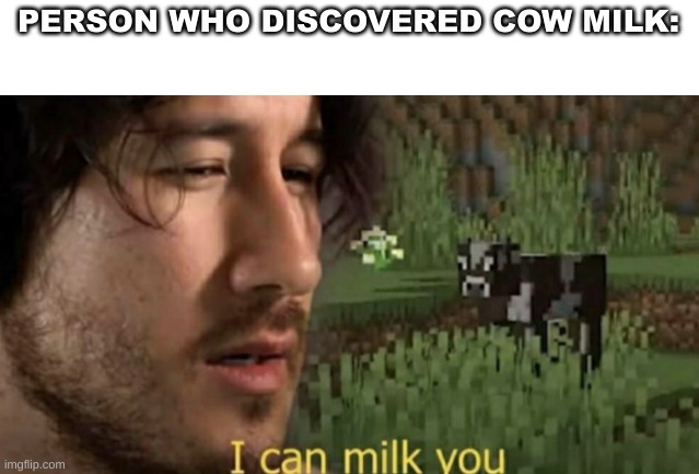 I can milk you | PERSON WHO DISCOVERED COW MILK: | image tagged in i can milk you | made w/ Imgflip meme maker