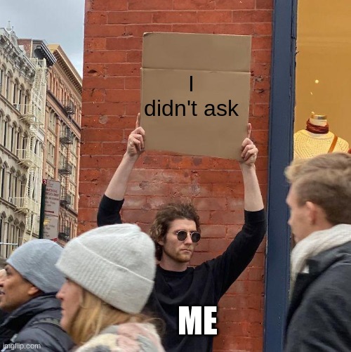 Send his to someone | I didn't ask; ME | image tagged in man holding up sign | made w/ Imgflip meme maker