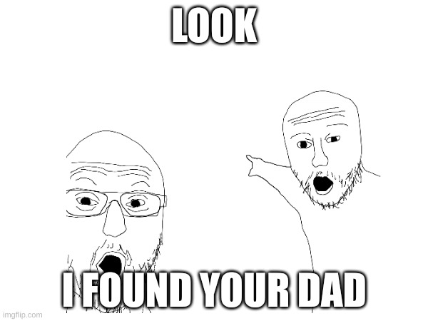 LOOK; I FOUND YOUR DAD | image tagged in funny | made w/ Imgflip meme maker