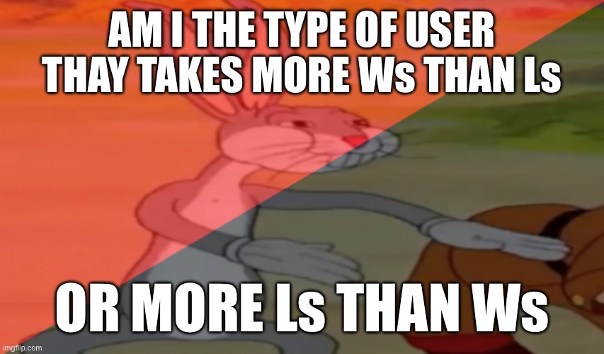 Anarcho-communist bugs bunny | AM I THE TYPE OF USER THAY TAKES MORE Ws THAN Ls; OR MORE Ls THAN Ws | image tagged in anarcho-communist bugs bunny | made w/ Imgflip meme maker