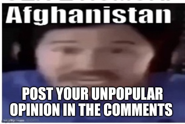 I wanna see this | POST YOUR UNPOPULAR OPINION IN THE COMMENTS | image tagged in markiplier afghanistan | made w/ Imgflip meme maker