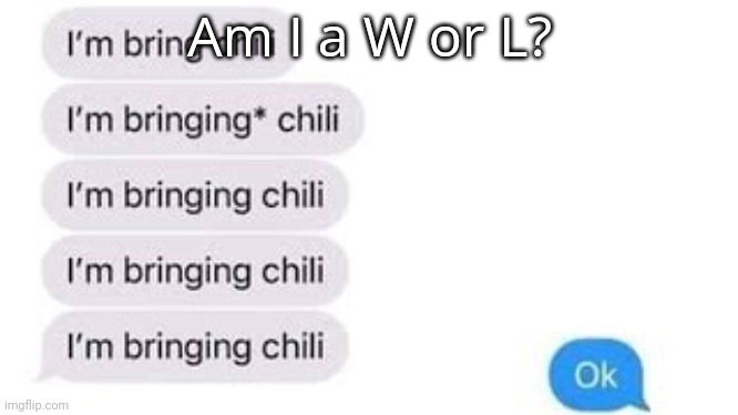I'm bring chili | Am I a W or L? | image tagged in i'm bring chili | made w/ Imgflip meme maker