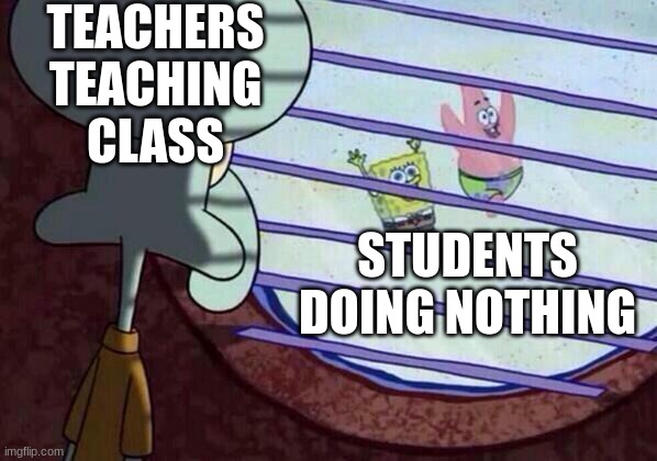 upvote if this happened to you. | TEACHERS TEACHING CLASS; STUDENTS DOING NOTHING | image tagged in squidward window | made w/ Imgflip meme maker
