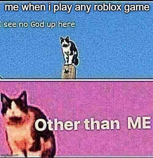 I RULE THIS LOBBY | me when i play any roblox game | image tagged in i see no god up here other than me | made w/ Imgflip meme maker
