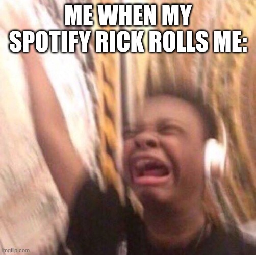 help | ME WHEN MY SPOTIFY RICK ROLLS ME: | image tagged in kid listening to music screaming with headset | made w/ Imgflip meme maker