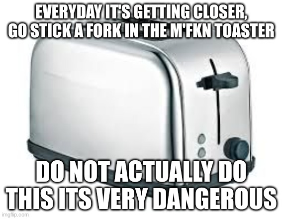 Everyday It's Getting Closer, Go Stick a Fork In The M'FKN Toaster | EVERYDAY IT'S GETTING CLOSER, GO STICK A FORK IN THE M'FKN TOASTER; DO NOT ACTUALLY DO THIS ITS VERY DANGEROUS | image tagged in toaster | made w/ Imgflip meme maker