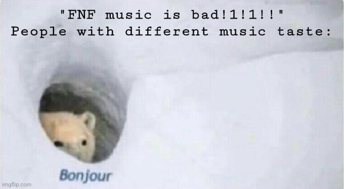 Starting the day off with controversy! Also gm chat. | "FNF music is bad!1!1!!"
People with different music taste: | image tagged in bonjour bear | made w/ Imgflip meme maker